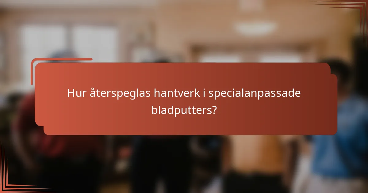 Hur återspeglas hantverk i specialanpassade bladputters?
