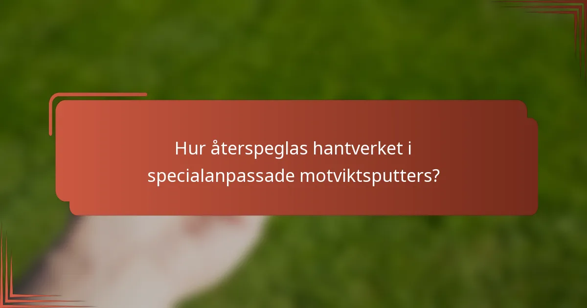 Hur återspeglas hantverket i specialanpassade motviktsputters?