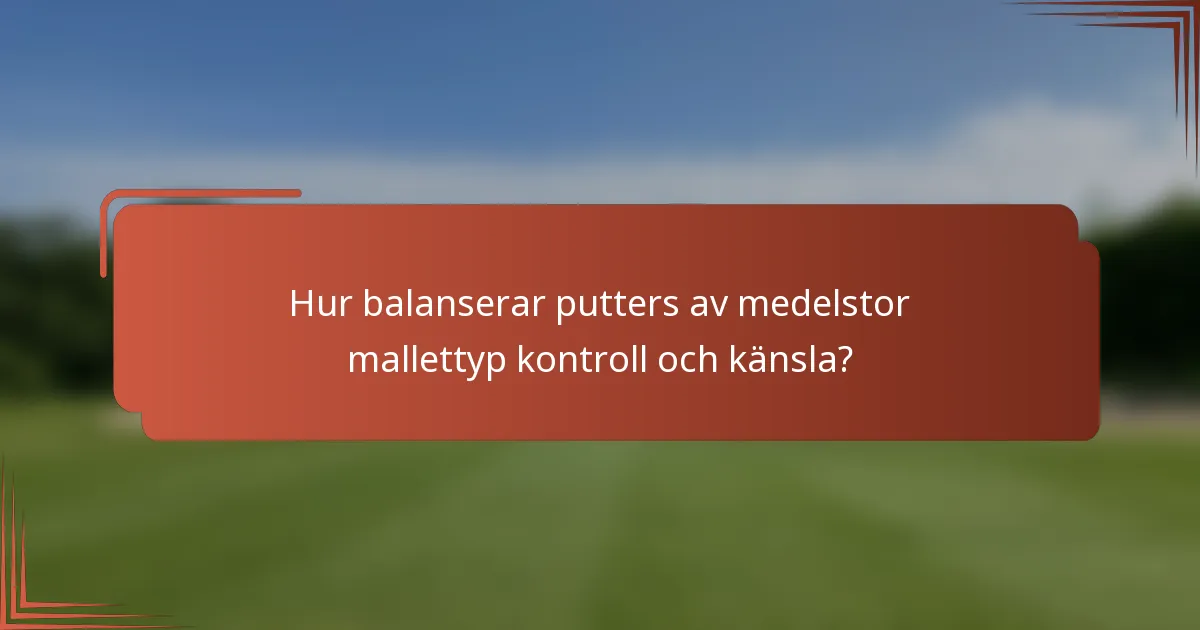 Hur balanserar putters av medelstor mallettyp kontroll och känsla?