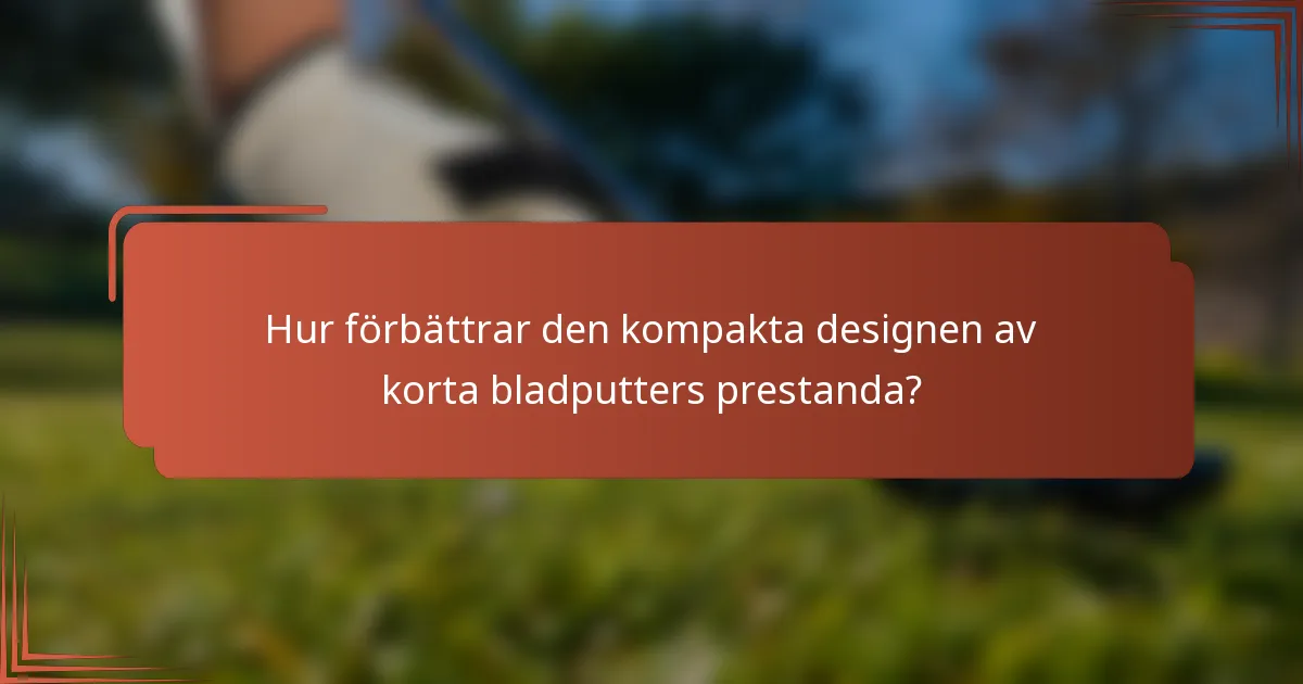 Hur förbättrar den kompakta designen av korta bladputters prestanda?