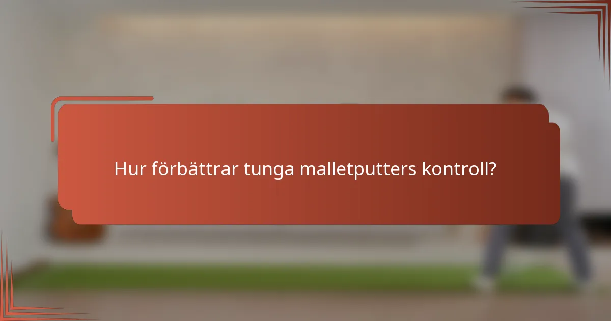 Hur förbättrar tunga malletputters kontroll?