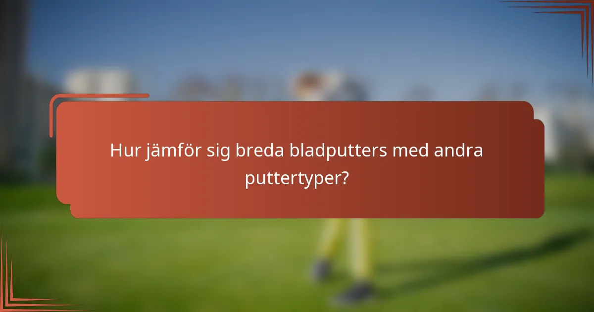 Hur jämför sig breda bladputters med andra puttertyper?