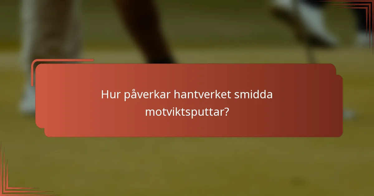 Hur påverkar hantverket smidda motviktsputtar?