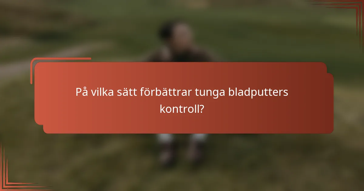 På vilka sätt förbättrar tunga bladputters kontroll?