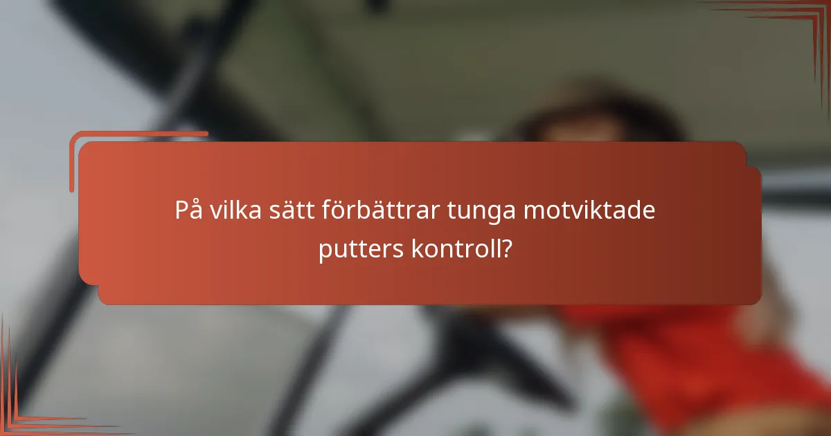 På vilka sätt förbättrar tunga motviktade putters kontroll?