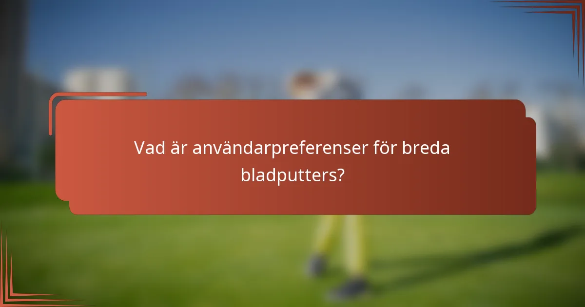 Vad är användarpreferenser för breda bladputters?
