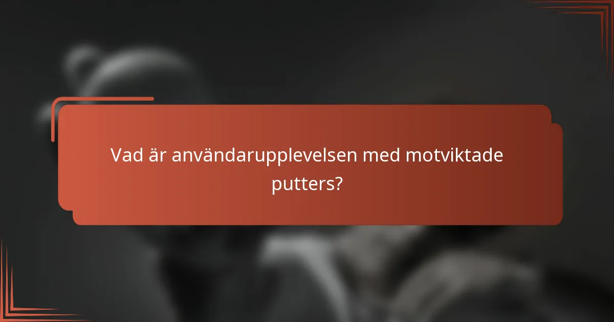 Vad är användarupplevelsen med motviktade putters?