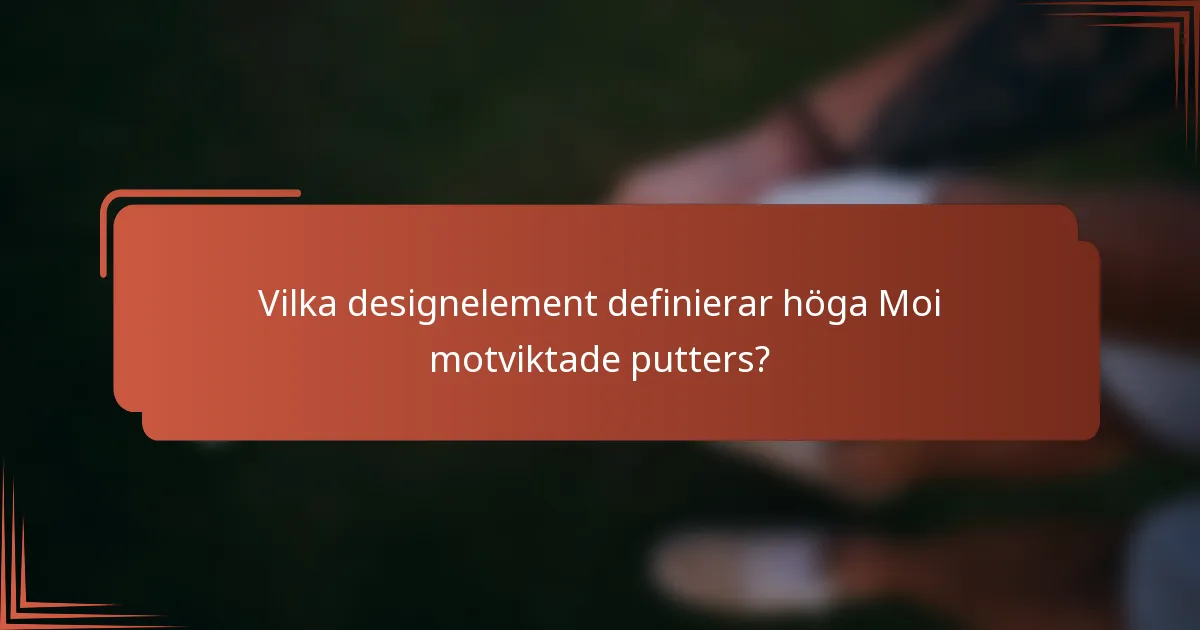 Vilka designelement definierar höga Moi motviktade putters?