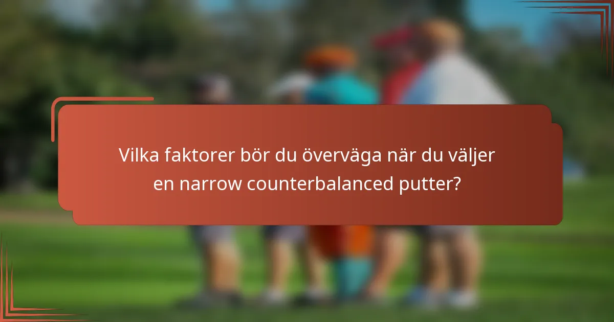 Vilka faktorer bör du överväga när du väljer en narrow counterbalanced putter?
