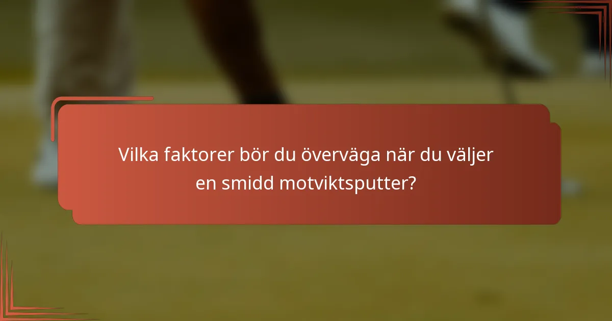 Vilka faktorer bör du överväga när du väljer en smidd motviktsputter?