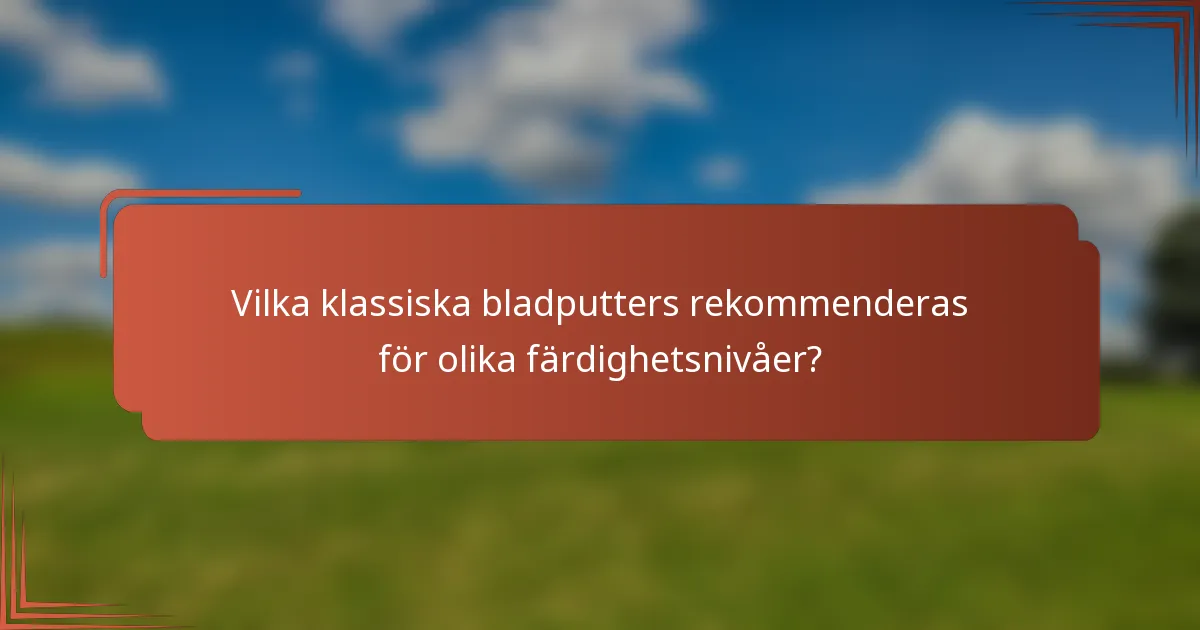Vilka klassiska bladputters rekommenderas för olika färdighetsnivåer?