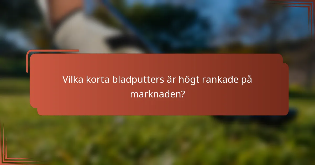 Vilka korta bladputters är högt rankade på marknaden?