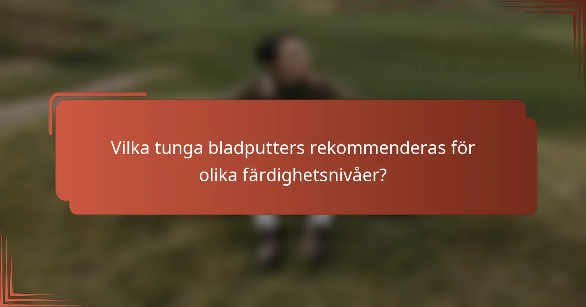 Vilka tunga bladputters rekommenderas för olika färdighetsnivåer?